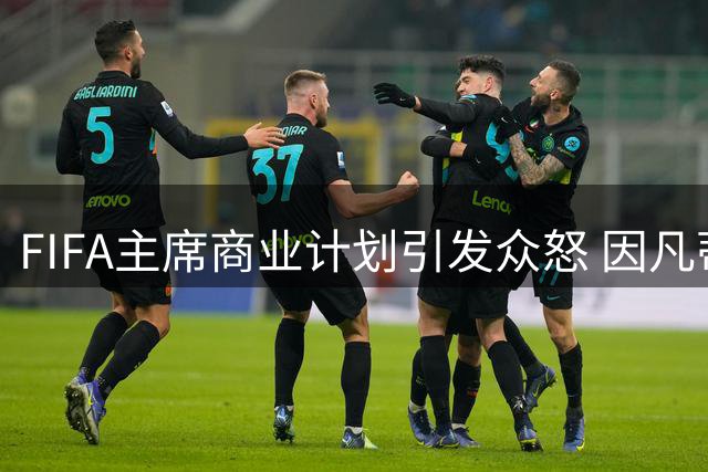 FIFA主席商业计划引发众怒 因凡蒂诺政治求援接连碰壁